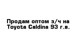 Продам оптом з/ч на Toyota Caldina 93 г.в.